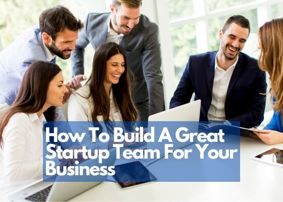 How To Build A Great Startup Team For Your Business
