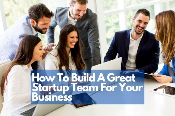 How To Build A Great Startup Team For Your Business